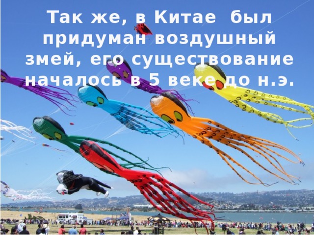 Так же, в Китае был придуман воздушный змей, его существование началось в 5 веке до н.э. 
