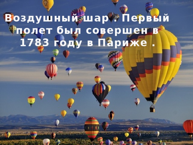 Воздушный шар . Первый полет был совершен в 1783 году в Париже . 
