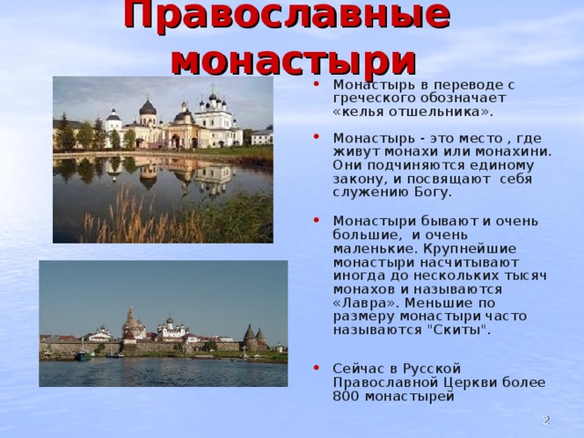 Православные монастыри Монастырь в переводе с греческого обозначает «келья отшельника». Монастырь - это место , где живут монахи или монахини. Они подчиняются единому закону, и посвящают себя служению Богу.  Монастыри бывают и очень большие, и очень маленькие. Крупнейшие монастыри насчитывают иногда до нескольких тысяч монахов и называются «Лавра». Меньшие по размеру монастыри часто называются 