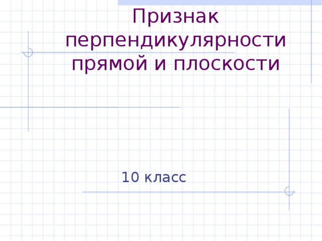 Признак перпендикулярности прямой и плоскости   10 класс 