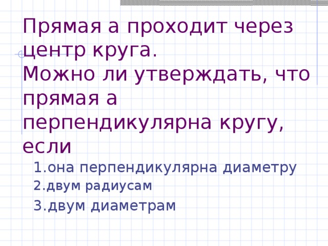 Прямая а проходит через центр круга.  Можно ли утверждать, что прямая а перпендикулярна кругу, если 1.она перпендикулярна диаметру  2.двум радиусам 3.двум диаметрам 