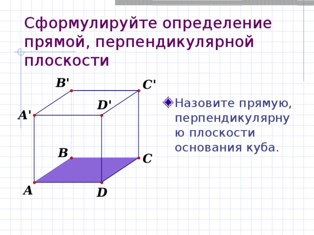 Cформулируйте определение прямой, перпендикулярной плоскости Назовите прямую, перпендикулярную плоскости основания куба. 