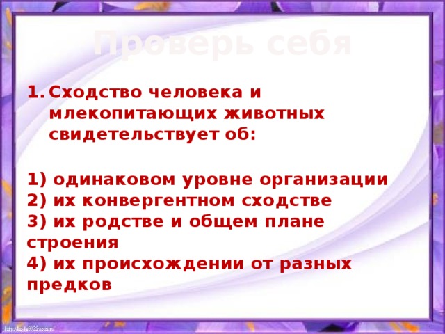 Проверь себя Сходство человека и млекопитающих животных свидетельствует об:  1) одинаковом уровне организации  2) их конвергентном сходстве  3) их родстве и общем плане строения  4) их происхождении от разных предков 