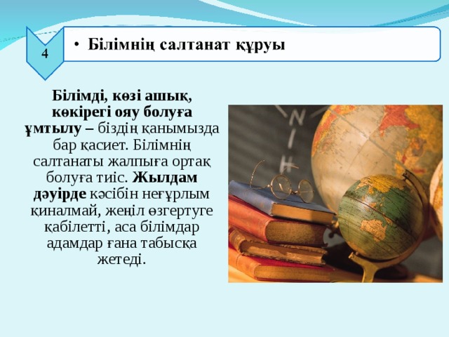 Білімді, көзі ашық, көкірегі ояу болуға ұмтылу – біздің қанымызда бар қасиет. Білімнің салтанаты жалпыға ортақ болуға тиіс. Жылдам дәуірде кәсібін неғұрлым қиналмай, жеңіл өзгертуге қабілетті, аса білімдар адамдар ғана табысқа жетеді.   