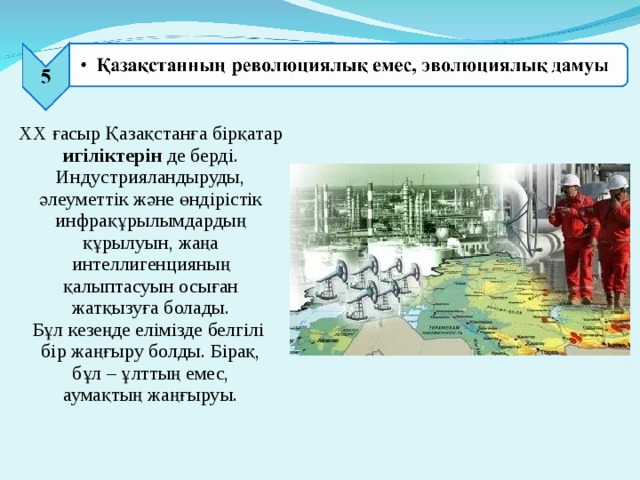 ХХ ғасыр Қазақстанға бірқатар игіліктерін де берді. Индустрияландыруды, әлеуметтік және өндірістік инфрақұрылымдардың құрылуын, жаңа интеллигенцияның қалыптасуын осыған жатқызуға болады. Бұл кезеңде елімізде белгілі бір жаңғыру болды. Бірақ,  бұл – ұлттың емес, аумақтың жаңғыруы. 