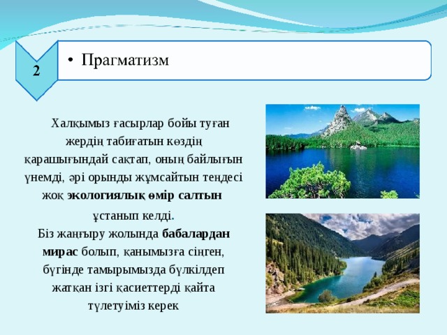 Халқымыз ғасырлар бойы туған жердің табиғатын көздің қарашығындай сақтап, оның байлығын үнемді, әрі орынды жұмсайтын теңдесі жоқ экологиялық өмір салтын   ұстанып келді .  Біз жаңғыру жолында бабалардан мирас болып, қанымызға сіңген, бүгінде тамырымызда бүлкілдеп жатқан ізгі қасиеттерді қайта түлетуіміз керек   