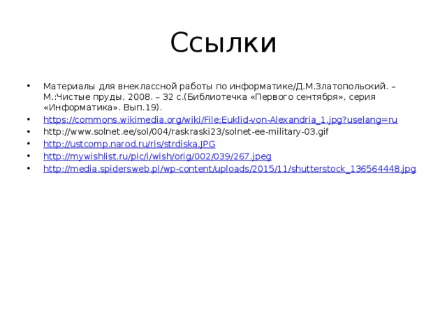 Ссылки Материалы для внеклассной работы по информатике/Д.М.Златопольский. – М.:Чистые пруды, 2008. – 32 с.(Библиотечка «Первого сентября», серия «Информатика». Вып.19). https://commons.wikimedia.org/wiki/File:Euklid-von-Alexandria_1.jpg?uselang=ru http://www.solnet.ee/sol/004/raskraski23/solnet-ee-military-03.gif http://ustcomp.narod.ru/ris/strdiska.JPG http://mywishlist.ru/pic/i/wish/orig/002/039/267.jpeg http://media.spidersweb.pl/wp-content/uploads/2015/11/shutterstock_136564448.jpg 