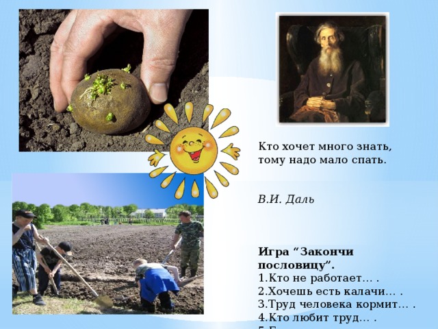 Кто хочет много знать, тому надо мало спать.  В.И. Даль    Игра “Закончи пословицу”. 1.Кто не работает… . 2.Хочешь есть калачи… . 3.Труд человека кормит… . 4.Кто любит труд… . 5.Без труда не вынешь… . 