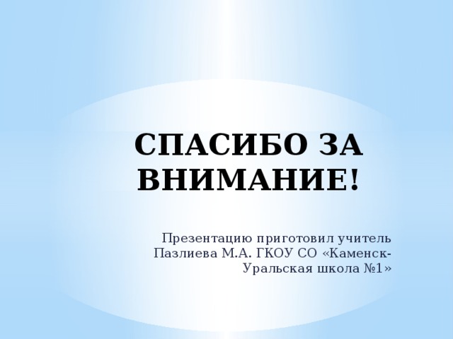 СПАСИБО ЗА ВНИМАНИЕ! Презентацию приготовил учитель Пазлиева М.А. ГКОУ СО «Каменск-Уральская школа №1» 