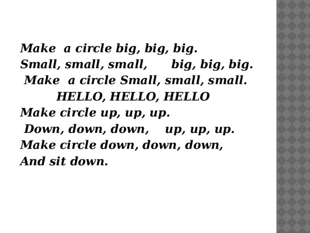 Make a circle big, big, big. Small, small, small, big, big, big.  Make a circle Small, small, small.  HELLO, HELLO, HELLO Make circle up, up, up.  Down, down, down, up, up, up. Make circle down, down, down, And sit down. 