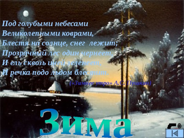 Под голубыми небесами Великолепными коврами, Блестя на солнце, снег лежит; Прозрачный лес один чернеет, И ель сквозь иней зеленеет, И речка подо льдом блестит.  («Зимнее утро» А.С. Пушкин)