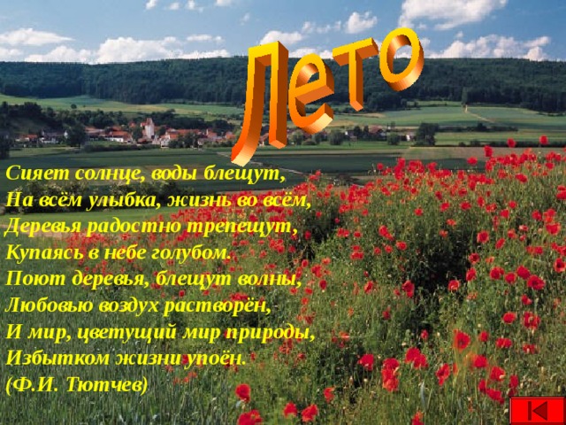 Сияет солнце, воды блещут, На всём улыбка, жизнь во всём, Деревья радостно трепещут, Купаясь в небе голубом. Поют деревья, блещут волны, Любовью воздух растворён, И мир, цветущий мир природы, Избытком жизни упоён. (Ф.И. Тютчев)