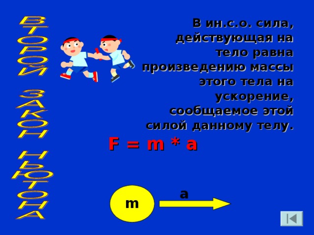В ин.с.о. сила, действующая на тело равна произведению массы этого тела на ускорение, сообщаемое этой силой данному телу. F = m * a a m