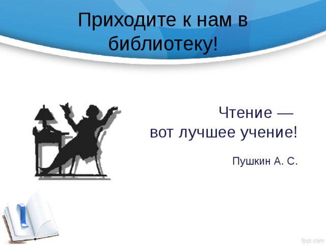 Приходите к нам в библиотеку! Чтение — вот лучшее учение! Пушкин А. С. 