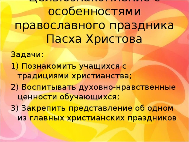 Цель:ознакомление с особенностями православного праздника Пасха Христова Задачи: 1) Познакомить учащихся с традициями христианства; 2) Воспитывать духовно-нравственные ценности обучающихся; 3) Закрепить представление об одном из главных христианских праздников 