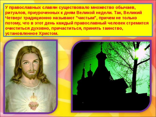 У православных славян существовало множество обычаев, ритуалов, приуроченных к дням Великой недели. Так, Великий Четверг традиционно называют 