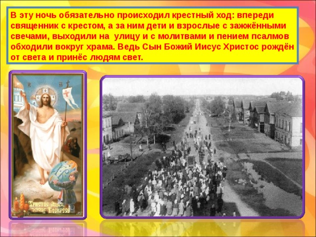 В эту ночь обязательно происходил крестный ход: впереди священник с крестом, а за ним дети и взрослые с зажжёнными свечами, выходили на улицу и с молитвами и пением псалмов обходили вокруг храма. Ведь Сын Божий Иисус Христос рождён от света и принёс людям свет. 