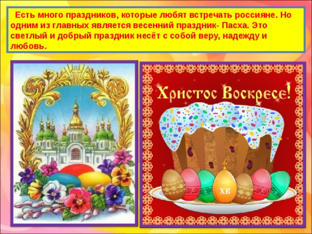 Есть много праздников, которые любят встречать россияне. Но одним из главных является весенний праздник- Пасха. Это светлый и добрый праздник несёт с собой веру, надежду и любовь. 