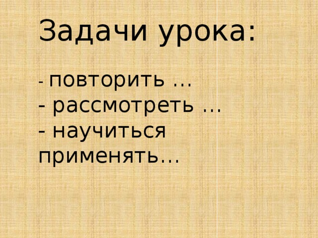 Задачи урока:  - повторить …  - рассмотреть …  - научиться применять… 