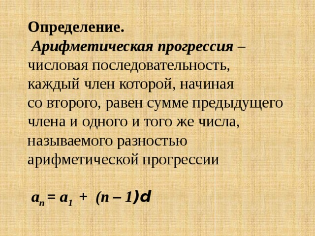 Определение.   Арифметическая прогрессия – числовая последовательность, каждый член которой, начиная со второго, равен сумме предыдущего члена и одного и того же числа, называемого разностью арифметической прогрессии     а n = a 1 + (n – 1 )d   