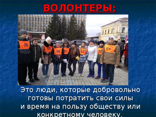  ВОЛОНТЕРЫ:   Это люди, которые добровольно готовы потратить свои силы и время на пользу обществу или конкретному человеку.  
