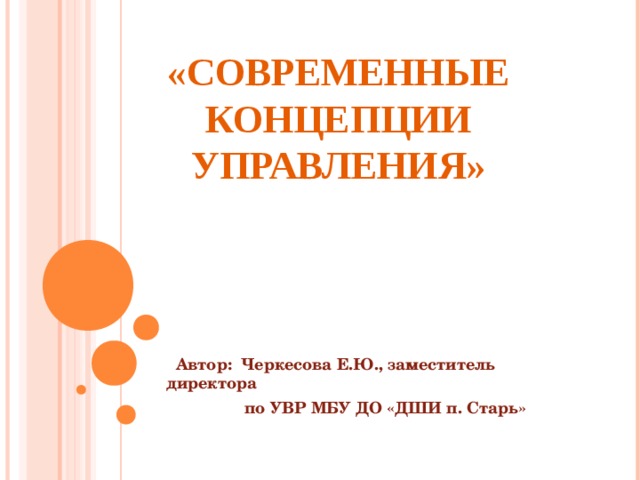 «СОВРЕМЕННЫЕ КОНЦЕПЦИИ УПРАВЛЕНИЯ»  Автор: Черкесова Е.Ю., заместитель директора  по УВР МБУ ДО «ДШИ п. Старь» 