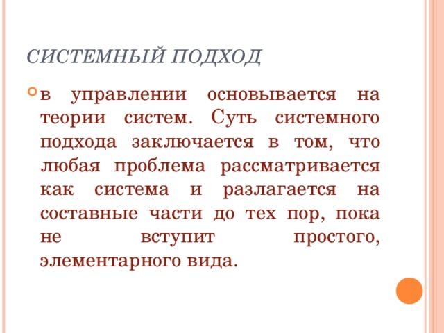 СИСТЕМНЫЙ ПОДХОД в управлении основывается на теории систем. Суть системного подхода заключается в том, что любая проблема рассматривается как система и разлагается на составные части до тех пор, пока не вступит простого, элементарного вида. 