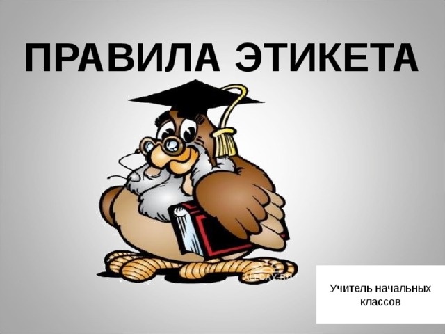 ПРАВИЛА ЭТИКЕТА Учитель начальных классов 