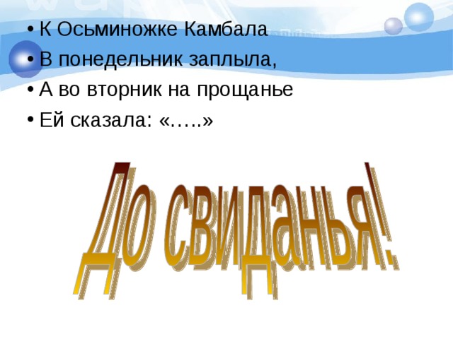 К Осьминожке Камбала В понедельник заплыла, А во вторник на прощанье Ей сказала: «…..» 