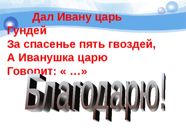  Дал Ивану царь Гундей  За спасенье пять гвоздей,  А Иванушка царю  Говорит: « …» 