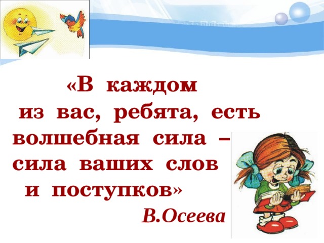  « В каждом  из вас, ребята, есть волшебная сила – сила ваших слов  и поступков»         В.Осеева 