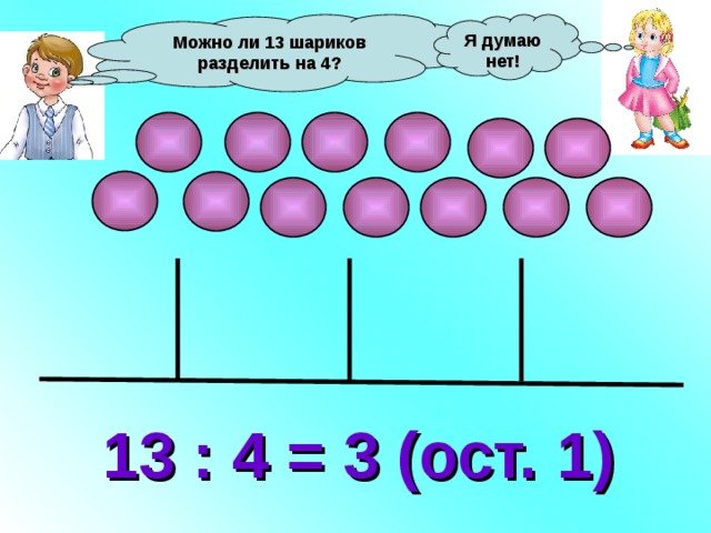 Можно ли 13 шариков разделить на 4? Я думаю нет! 13 : 4 = 3 (ост. 1) 