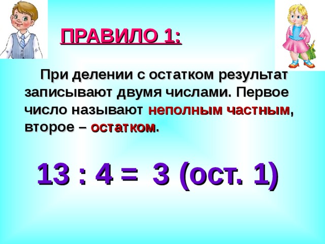 ПРАВИЛО 1:  При делении с остатком результат записывают двумя числами. Первое число называют неполным частным , второе – остатком . 13 : 4 = (ост. ) 3 1 