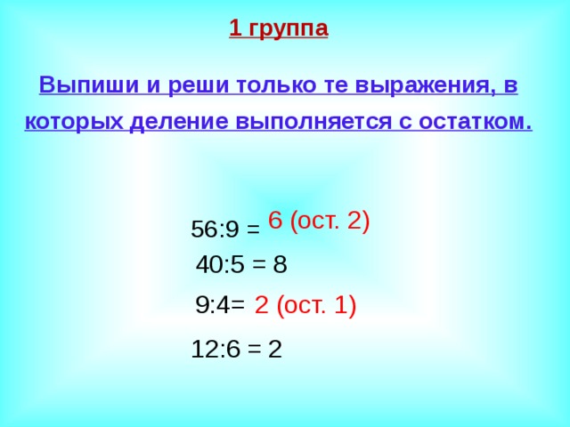    1 группа   Выпиши и реши только те выражения, в которых деление выполняется с остатком.  6 (ост. 2)  56:9 =  40:5 = 8  9:4= 2 (ост. 1)  12:6 = 2 