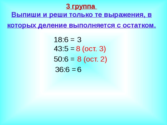 3 группа  Выпиши и реши только те выражения, в которых деление выполняется с остатком.  18:6 = 3 43:5 = 8 (ост. 3) 50:6 = 8 (ост. 2) 36:6 = 6 
