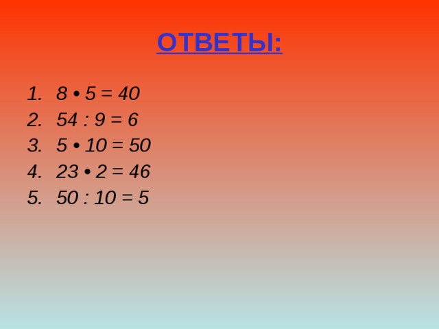 ОТВЕТЫ: 8 • 5 = 40 54 : 9 = 6 5 • 10 = 50 23 • 2 = 46 50 : 10 = 5    