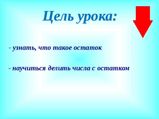 Цель урока:  - узнать, что такое остаток   - научиться делить числа с остатком   