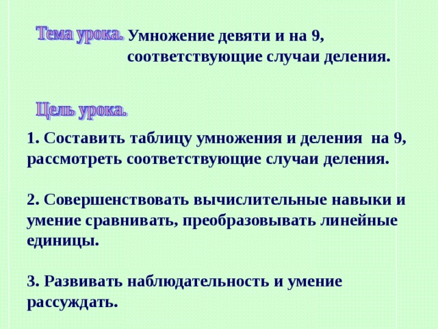 Умножение девяти и на 9, соответствующие случаи деления. 1. Составить таблицу умножения и деления на 9, рассмотреть соответствующие случаи деления.  2. Совершенствовать вычислительные навыки и умение сравнивать, преобразовывать линейные единицы.  3. Развивать наблюдательность и умение рассуждать. 