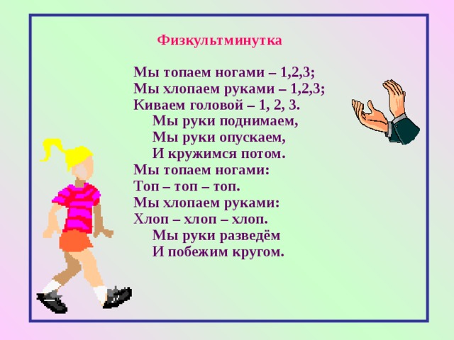 Физкультминутка Мы топаем ногами – 1,2,3; Мы хлопаем руками – 1,2,3; Киваем головой – 1, 2, 3.  Мы руки поднимаем,  Мы руки опускаем,  И кружимся потом. Мы топаем ногами: Топ – топ – топ. Мы хлопаем руками: Хлоп – хлоп – хлоп.  Мы руки разведём  И побежим кругом. 