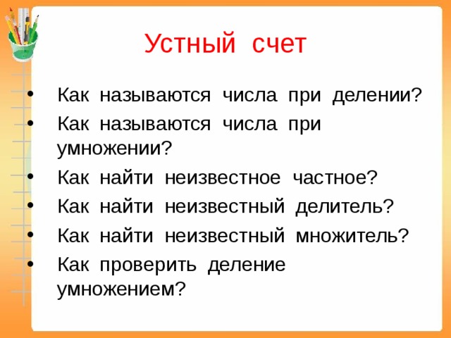 Устный счет Как называются числа при делении? Как называются числа при умножении? Как найти неизвестное частное? Как найти неизвестный делитель? Как найти неизвестный множитель? Как проверить деление умножением? 