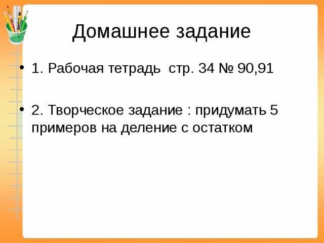Домашнее задание 1. Рабочая тетрадь стр. 34 № 90,91  2. Творческое задание : придумать 5 примеров на деление с остатком  