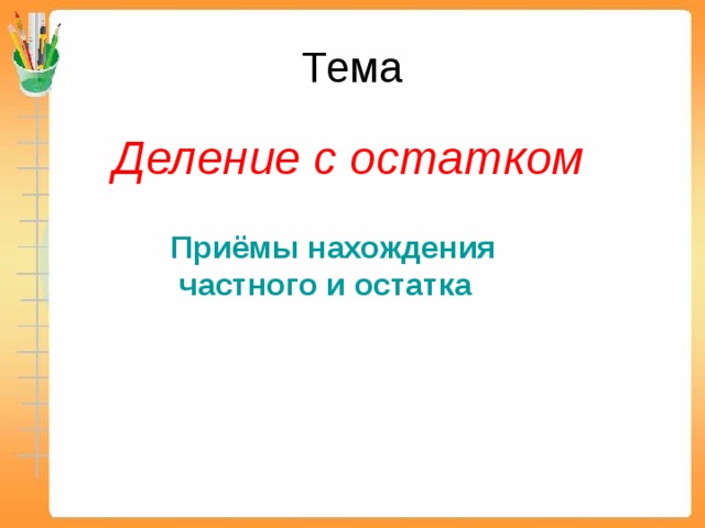 Тема Деление с остатком  Приёмы нахождения  частного и остатка  