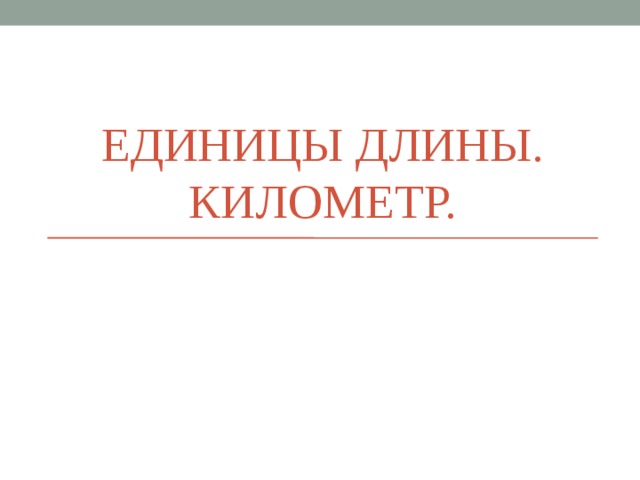 ЕДИНИЦЫ ДЛИНЫ. КИЛОМЕТР. 