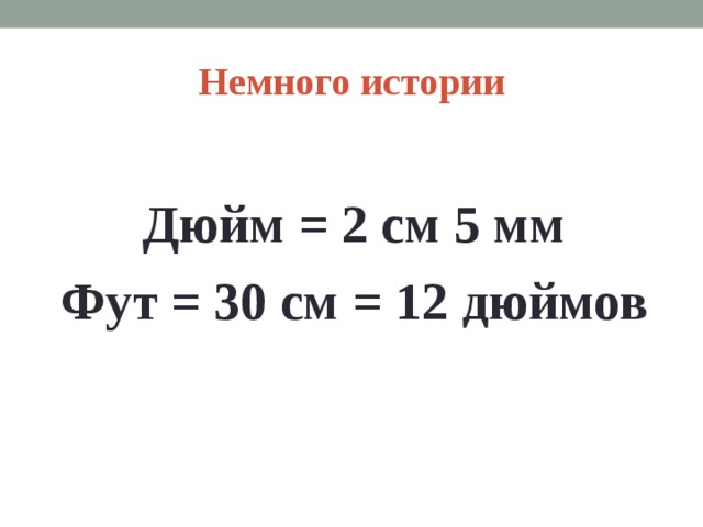Немного истории Дюйм = 2 см 5 мм Фут = 30 см = 12 дюймов 