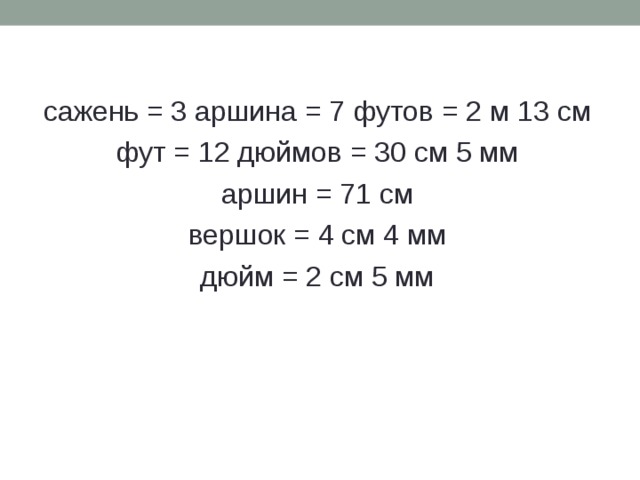 сажень = 3 аршина = 7 футов = 2 м 13 см фут = 12 дюймов = 30 см 5 мм аршин = 71 см вершок = 4 см 4 мм дюйм = 2 см 5 мм 
