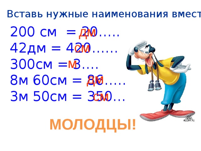 Вставь нужные наименования вместо точек : 200 см = 20….. 42дм = 420…… 300см = 3…. 8м 60см = 86……. 3м 50см = 350…… дм см м дм см МОЛОДЦЫ! 