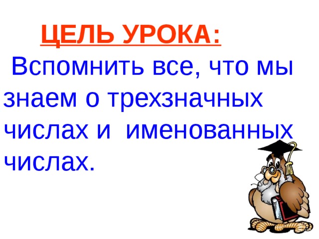  ЦЕЛЬ УРОКА:  Вспомнить все, что мы знаем о трехзначных числах и именованных числах. 