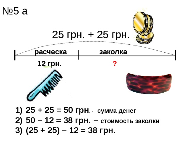 № 5 а 25 грн. + 25 грн. заколка расческа 12 грн. ? 25 + 25 = 50 грн . - сумма денег 50 – 12 = 38 грн. – стоимость заколки (25 + 25) – 12 = 38 грн.   