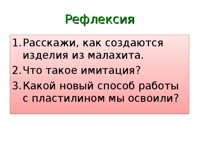 Рефлексия Расскажи, как создаются изделия из малахита. Что такое имитация? Какой новый способ работы с пластилином мы освоили? 