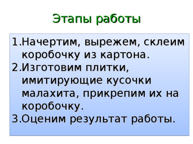 Этапы работы Начертим, вырежем, склеим коробочку из картона. Изготовим плитки, имитирующие кусочки малахита, прикрепим их на коробочку. Оценим результат работы.  